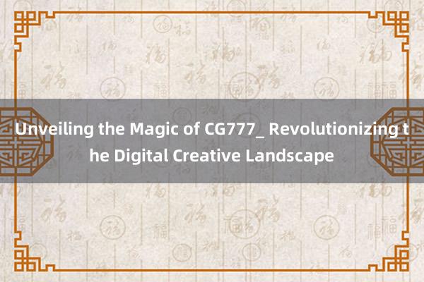 Unveiling the Magic of CG777_ Revolutionizing the Digital Creative Landscape