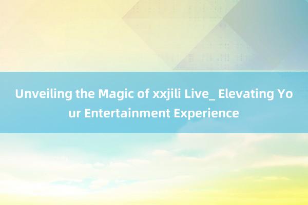 Unveiling the Magic of xxjili Live_ Elevating Your Entertainment Experience